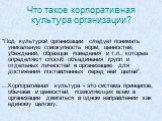 Что такое корпоративная культура организации? “Под культурой организации следует понимать уникальную совокупность норм, ценностей, убеждений, образцов поведения и т.п., которые определяют способ объединения групп и отдельных личностей в организацию для достижения поставленных перед ней целей”. …Корп