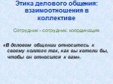 Сотрудник - сотрудник: координация «В деловом общении относитесь к своему коллеге так, как вы хотели бы, чтобы он относился к вам».