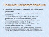 Принципы делового общения. Избегайте жаргонных словечек и оскорбительных выражений. Умейте слушать других и показывать, что вам это интересно. Говорите правильно и соблюдайте правила грамматики в устной и письменной речи. Правильно произносите имена собственные, особенно фамилии и имена людей. Храни