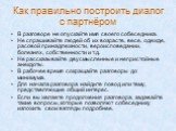 Как правильно построить диалог с партнёром. В разговоре не опускайте имя своего собеседника. Не спрашивайте людей об их возрасте, весе, одежде, расовой принадлежности, вероисповедании, болезнях, собственности и т.д. Не рассказывайте двусмысленные и непристойные анекдоты. В рабочее время сокращайте р