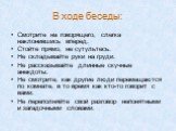 В ходе беседы: Смотрите на говорящего, слегка наклонившись вперед. Стойте прямо, не сутультесь. Не складывайте руки на груди. Не рассказывайте длинные скучные анекдоты. Не смотрите, как другие люди перемещаются по комнате, в то время как кто-то говорит с вами. Не переполняйте свой разговор непонятны