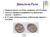 Деньги на Руси. Чеканка монет на Руси началась в 9-10 веках. Слиток серебра разрубали на несколько кусков – «рубль». В 17 веке установилась стабильная монета – копейка. Первая копейка