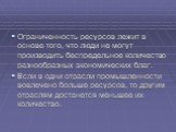 Ограниченность ресурсов лежит в основе того, что люди не могут производить беспредельное количество разнообразных экономических благ. Если в одни отрасли промышленности вовлечено больше ресурсов, то другим отраслям достанется меньшее их количество.