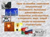 Один из способов укрепления энергетической безопасности Белоруссии – диверсификация источников энергопоставок и открытость миру, второй – акцент на внутренние энергоресурсы.