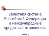 Валютная система Российской Федерации и международные кредитные отношения.