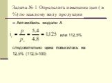 Задача № 1 Определить изменение цен ( в %) по каждому виду продукции. Автомобиль модели А или 112,5% следовательно цена повысилась на 12,5% (112,5-100)