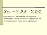 эта разность показывает абсолютное изменение общей стоимости продукции за счет изменения количества продукции