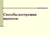 Способы построения индексов.