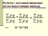 Расчеты с помощью индексных систем недостающих индесов. или Iр * Iq = Ipq