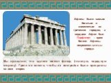 Мы привыкли, что здания имеют фасад (главную, парадную сторону). Греки же хотели, чтобы их постройки были прекрасны со всех сторон. Афины были самым богатым и знаменитым из греческих городов, а сердцем Афин был Парфенон – храм богини Афины, покровительницы города.