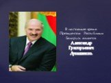 В настоящее время Президентом Республики Беларусь является Александр Григорьевич Лукашенко.