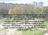Ивантеевка — город областного подчинения в Московской области, в 17 км. к северо-востоку от Москвы, на реке Уча. По данным переписи населения 2010 года численность жителей составила 58,5 тысяч. Площадь территории городского округа с 2010 года составляет 1459 га., по закону от 2004 года — 1508 га.