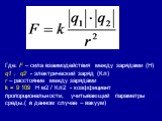 Где: F – сила взаимодействия между зарядами (Н) q1 , q2 - электрический заряд (Кл) r – расстояние между зарядами k = 9∙109 Н м2 / Кл2 - коэффициент пропорциональности, учитывающий параметры среды.( в данном случае – вакуум)