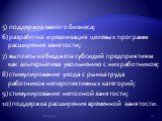 5) поддержка малого бизнеса; 6) разработка и реализация целевых программ расширения занятости; 7) выплаты из бюджета субсидий предприятиям как альтернатива увольнению с них работников; 8) стимулирование ухода с рынка труда работников неперспективных категорий; 9) стимулирование неполной занятости; 1