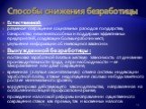 Способы снижения безработицы. Естественной: разумное сокращение социальных расходов государства; банкротство нежизнеспособных и поддержки эффективных предприятий, создающих больше рабочих мест; улучшение информации об имеющихся вакансиях. Вынужденной безработицы : постановка заработной платы в жестк