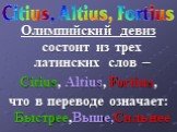 Олимпийский девиз состоит из трех латинских слов – Citius, Altius, Fortius, что в переводе означает: Быстрее,Выше,Сильнее