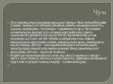 Чум. Это переносное жилище народов Северо-Восточной Европы (саами, ненцы) и Сибири (эвенки, манси, северные якуты, ороки, мганасаны, тувинцы-тоджинцы и др.). Чум имеет коническую форму и (в плане) круглый или слегка овальный (диаметр по полу 3-8 м). Конический остов жилища состоит из 30-50 наклонных