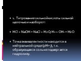 1. Титрование сильной кислоты сильной щелочью и наоборот: НСl + NaOH = NaCl + H2O; H+ + OH- = H2O Точка эквивалентности находится в нейтральной среде (рН=7), т.к. образующаяся соль не подвергается гидролизу.