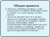 6. Если вы ошиблись номером, то при следующем его наборе необходимо сразу уточнить, тот ли это номер, что Вам нужен. 7. Если вы звоните кому-то и на ваш звонок не отвечают, не кладите трубку, пока не услышите 4-6 длинных гудков — вашему собеседнику может потребоваться некоторое время для того, чтобы