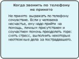 Когда звонить по телефону не принято. Не принято выражать по телефону сочувствие. Если у человека несчастье, ему надо прийти на помощь, личным присутствием и соучастием помочь преодолеть горе: снять стресс, выполнить некоторые неотложные дела за пострадавшего.