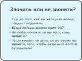 Звонить или не звонить? Еще до того, как вы наберете номер, следует подумать: Будет ли ваш звонок приятен? Не побеспокоите ли вы того, кому звоните? Заслуживает ли дело, по которому вы звоните, того, чтобы ради него кого-то беспокоить?