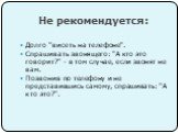 Долго "висеть на телефоне". Спрашивать звонящего: "А кто это говорит?" - в том случае, если звонят не вам. Позвонив по телефону и не представившись самому, спрашивать: "А кто это?".