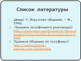 Список литературы. Шмидт Р. Искусство общения. – М., 1992. Правила телефонного разговора// http://www.nspu.net/fileadmin/library/books/filolog/KultRechi/posobie/teor1.html Правила общения по телефону// http://www.pravila-etiketa.com/30004.php