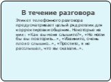 В течение разговора. Этикет телефонного разговора предусматривает целый ряд реплик для корректировки общения. Некоторые из них: «Как вы меня слышите?», «Не могли бы вы повторить…», «Извините, очень плохо слышно…», «Простите, я не расслышал, что вы сказали…».