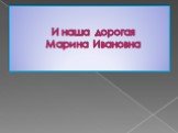 И наша дорогая Марина Ивановна