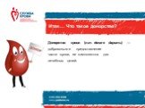 Итак… Что такое донорство? Донорство крови (лат. donare дарить) — добровольное предоставление части крови, ее компонентов для лечебных целей.