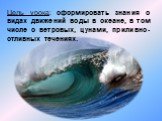 Цель урока: сформировать знания о видах движений воды в океане, в том числе о ветровых, цунами, приливно-отливных течениях.