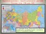 Административно- территориальное деление России (стр. 194, рис. 58). На территории России представлены 84 субъекта РФ. 49 областей ,21 республика, 6 краёв, 1 автономная область, 7 автономных округов.