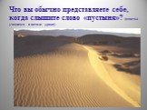 Что вы обычно представляете себе, когда слышите слово «пустыня»? (ответы учащихся в начале урока)