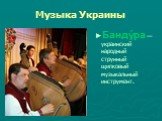 Музыка Украины. Банду́ра — украинский народный струнный щипковый музыкальный инструмент.