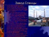 Завод Сланцы. ОАО «Завод Сланцы» крупнейший в Европе производитель продуктов переработки угля и вторичной переработки нефти. Мощная производственная база, уникальный полувековой опыт и профессиональные кадры — сегодняшний день предприятия. Научные изыскания, технический прогресс и современный менедж