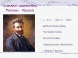 Николай Николаевич Миклухо- Маклай. С 1870 – 1880 г. - вёл антропологические, географические, биологические исследования Австралии и Новой Гвинеи.