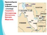 Крупнейшие города Узбекистана-столица Ташкент, Самарканд, Наманган, Бухара, Фергана.