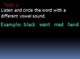 TASK 2. Listen and circle the word with a different vowel sound. Example: black want mad hand
