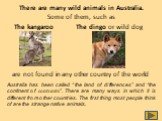 There are many wild animals in Australia. Some of them, such as. The kangaroo. are not found in any other country of the world. Australia has been called “the land of differences” and “the continent of contrasts”. There are many ways in which it is different from other countries. The first thing mos