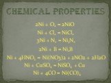 2Ni + O2 = 2NiO 3Ni + N2 = Ni3N2 2Ni + B = Ni2B. Ni + 4HNO3 = Ni(NO3)2 + 2NO2 + 2H2O. Ni + CuSO4 = NiSO4 + Cu Ni + 4CO = Ni(CO)4 Ni + Cl2 = NiCl2