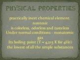 practically inert chemical element. nontoxic is colorless, odorless and tasteless Under normal conditions - monatomic gas Its boiling point (T = 4,215 K for 4He) the lowest of all the simple substances