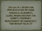 you have viewed the presentation of some chemical elements. Slides prepared for you Kobets TimoPhEy, Department of Chemistry, the group “MXO-12"