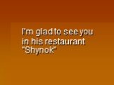 I'm glad to see you in his restaurant "Shynok"