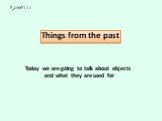 7_Unit7 L1.1 Things from the past. Today we are going to talk about objects and what they are used for