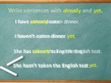 Write sentences with already and yet. I have eaten dinner. She has taken the English test. I haven’t eaten dinner. She hasn’t taken the English test. I have already eaten dinner. I haven’t eaten dinner yet. She has already taken the English test. She hasn’t taken the English test yet.