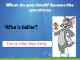Who is taller? Tom is taller than Jerry.