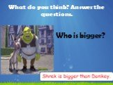 Who is bigger? Shrek is bigger than Donkey.