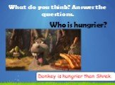 Who is hungrier? Donkey is hungrier than Shrek.