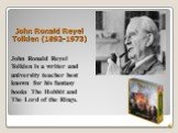 John Ronald Reyel Tolkien (1892-1973). John Ronald Reyel Tolkien is a writer and university teacher best known for his fantasy books The Hobbit and The Lord of the Rings.