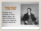 Robert Burns (1759-1796). In South West Scotland we meet Robert Burns, the great Scottish poet, who wrote hundreds of songs and poems.